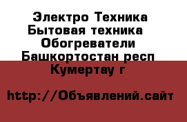 Электро-Техника Бытовая техника - Обогреватели. Башкортостан респ.,Кумертау г.